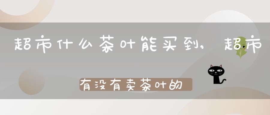 超市什么茶叶能买到,超市有没有卖茶叶的