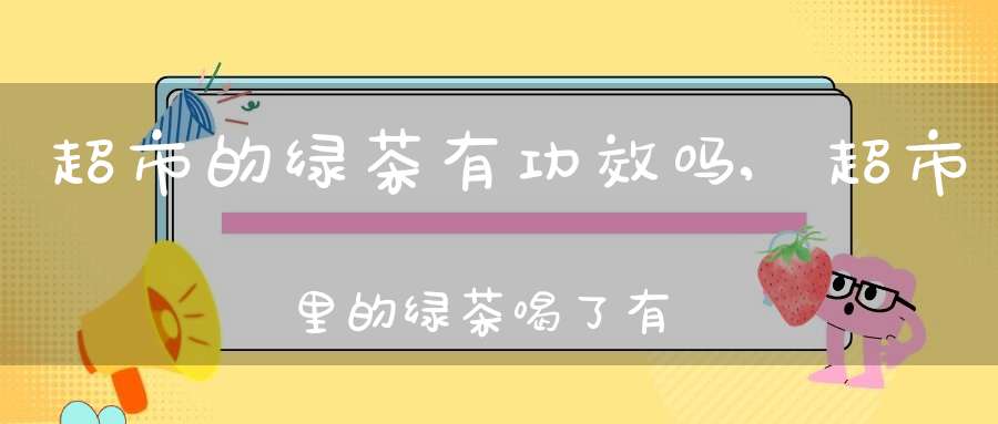 超市的绿茶有功效吗,超市里的绿茶喝了有什么好