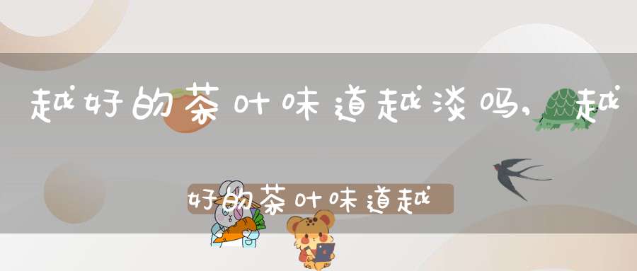 越好的茶叶味道越淡吗,越好的茶叶味道越淡吗为什么