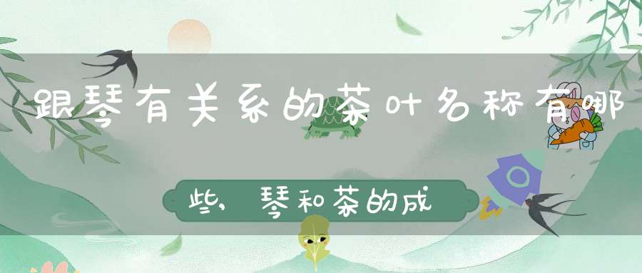 跟琴有关系的茶叶名称有哪些,琴和茶的成语