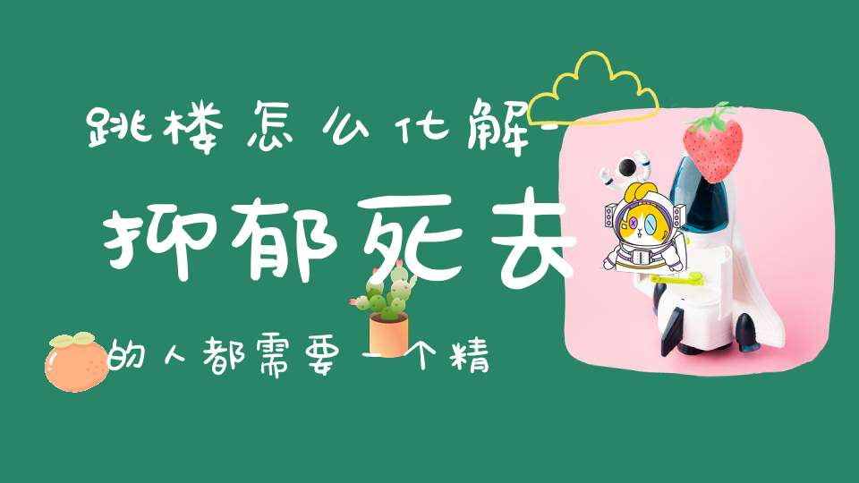 跳楼怎么化解-抑郁死去的人都需要一个精神上的解脱