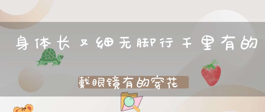 身体长又细，无脚行千里，有的戴眼镜，有的穿花衣。 （猜一动物）