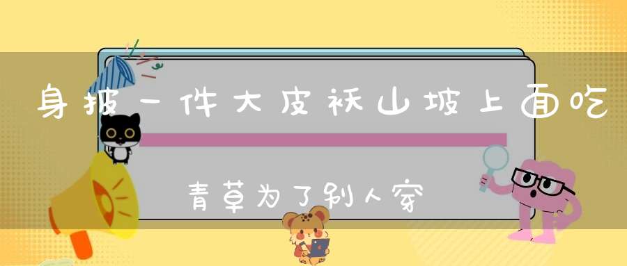 身披一件大皮袄，山坡上面吃青草，为了别人穿得暖，甘心脱下自己