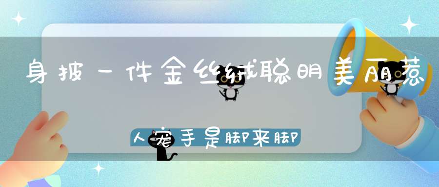 身披一件金丝绒，聪明美丽惹人宠，手是脚来脚是手，爬高上树好威风。 （猜一动物）