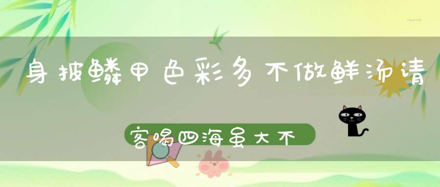 身披鳞甲色彩多，不做鲜汤请客喝，四海虽大不是家，半缸清水好快活。 （猜一动物）