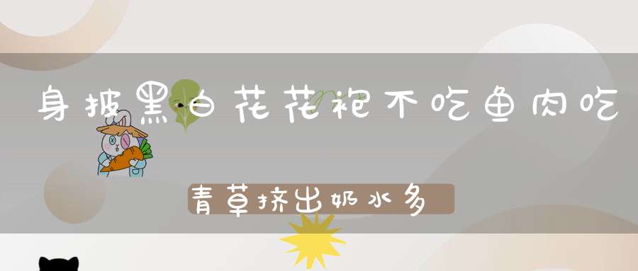 身披黑白花花袍，不吃鱼肉吃青草，挤出奶水多又多，老人小孩都爱喝。 （猜一动物）