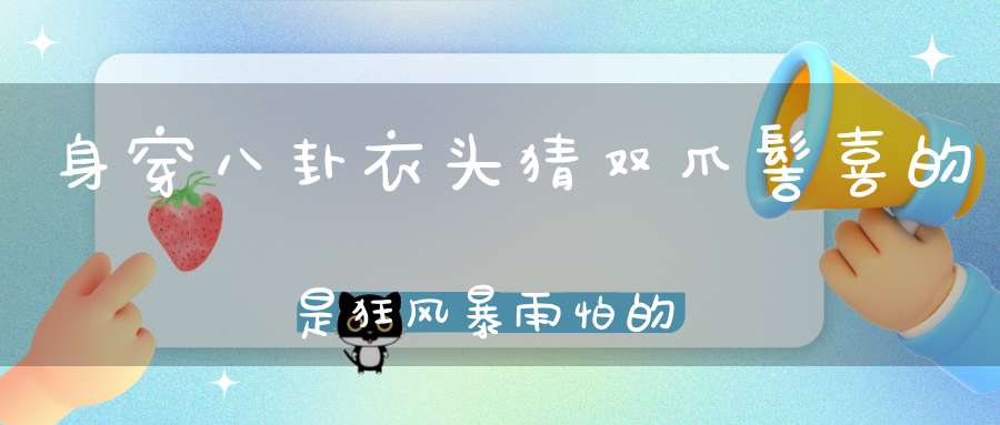 身穿八卦衣，头猜双爪髻，喜的是狂风暴雨，怕的是热日来炙。 （猜一动物）