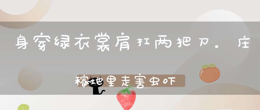 身穿绿衣裳，肩扛两把刀。庄稼地里走，害虫吓得跑（打一动物）