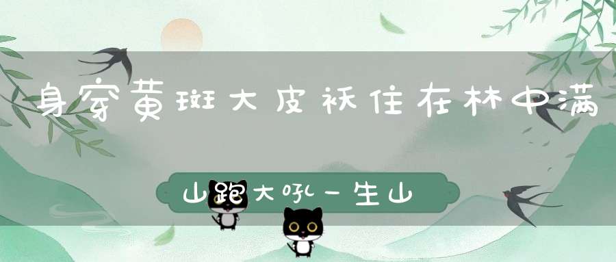 身穿黄斑大皮袄，住在林中满山跑，大吼一生山林动，报告大王来到了。 （猜一动物）