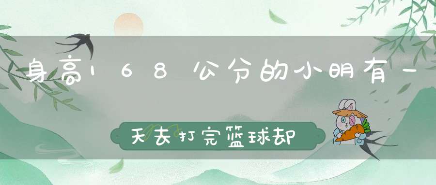 身高168公分的小明，有一天去打完篮球却变成170公分，为什