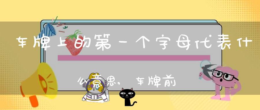 车牌上的第一个字母代表什么意思,车牌前的字母根据什么来的