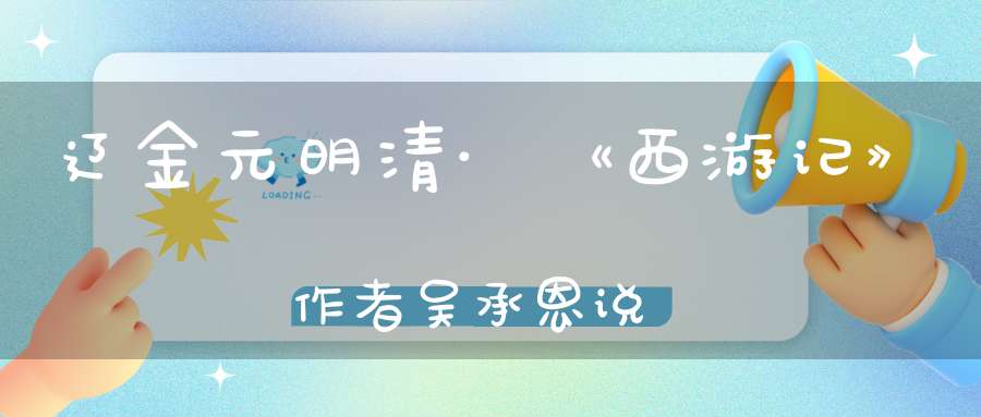 辽金元明清·《西游记》作者吴承恩说