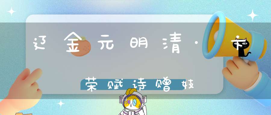 辽金元明清·卞荣赋诗赠妓