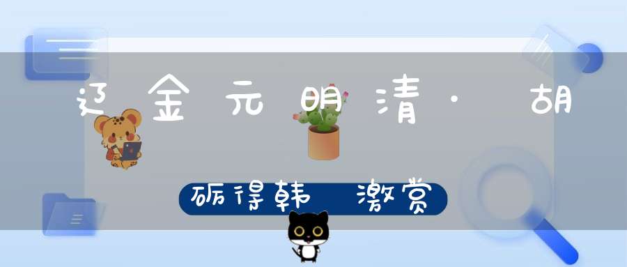 辽金元明清·胡砺得韩昉激赏