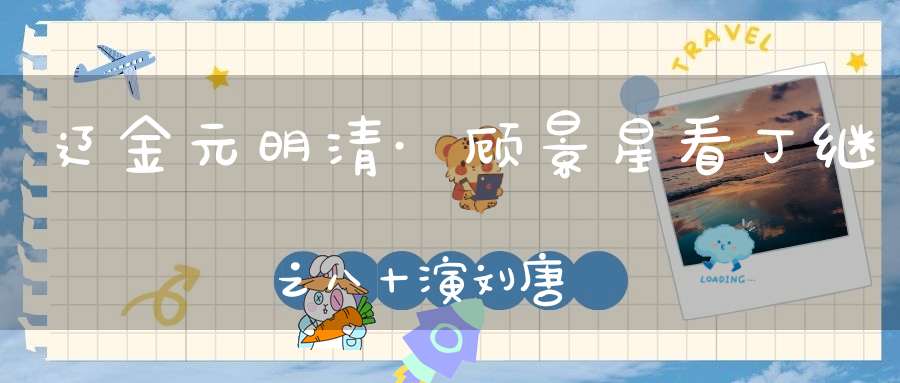 辽金元明清·顾景星看丁继之八十演刘唐