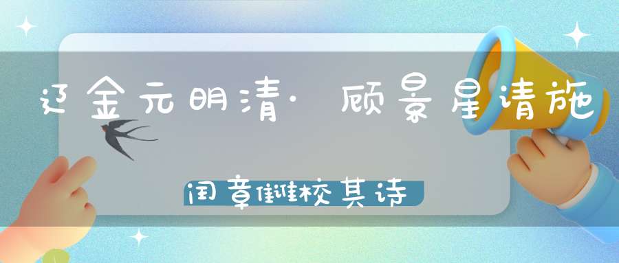 辽金元明清·顾景星请施闰章雠校其诗