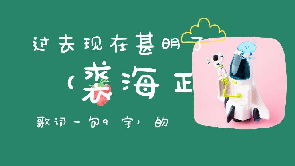 过去现在甚明了 （裘海正歌词一句，9字）的谜底是什么?