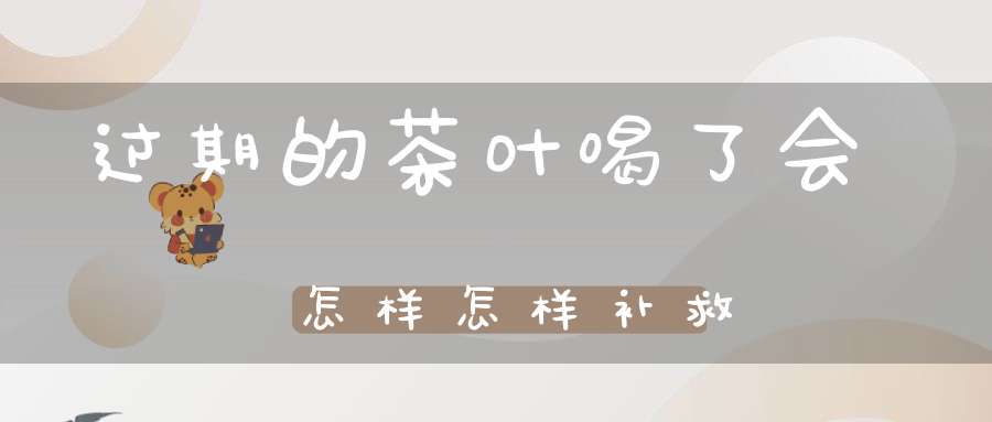 过期的茶叶喝了会怎样?怎样补救