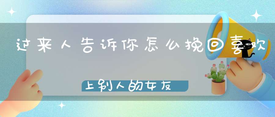 过来人告诉你怎么挽回喜欢上别人的女友