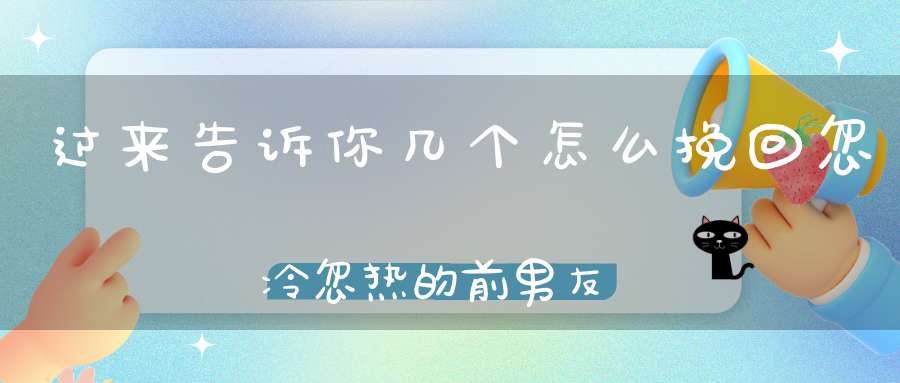 过来告诉你几个怎么挽回忽冷忽热的前男友方法