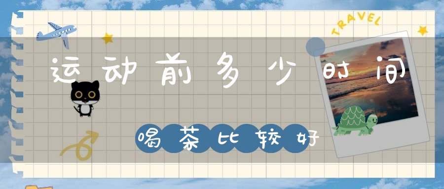 运动前多少时间喝茶比较好