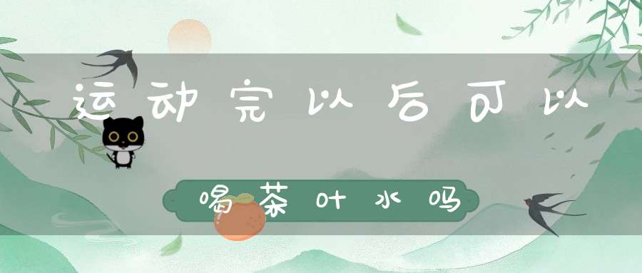 运动完以后可以喝茶叶水吗
