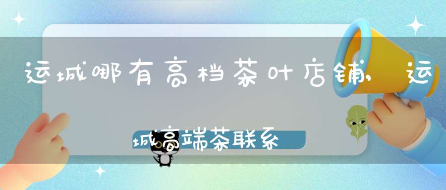 运城哪有高档茶叶店铺,运城高端茶联系