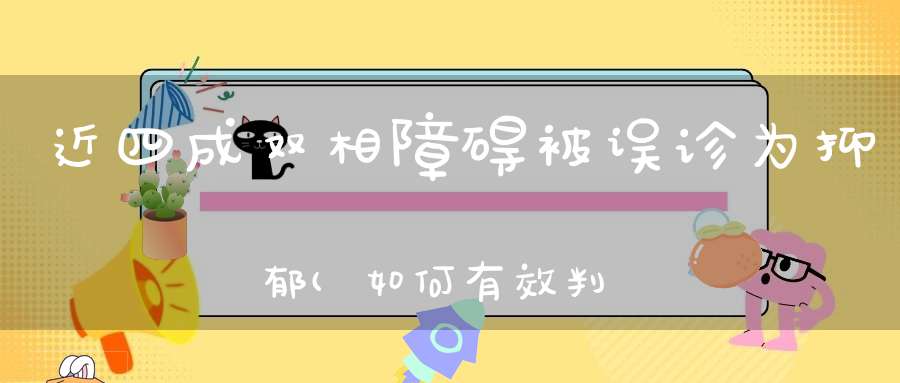 近四成双相障碍被误诊为抑郁(如何有效判别双相障碍和抑郁症)
