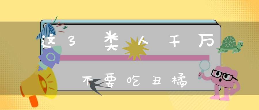 这3类人千万不要吃丑橘