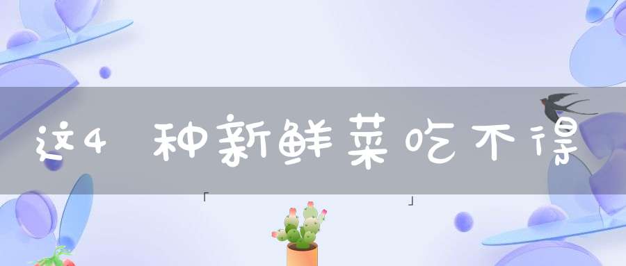 这4种新鲜菜吃不得