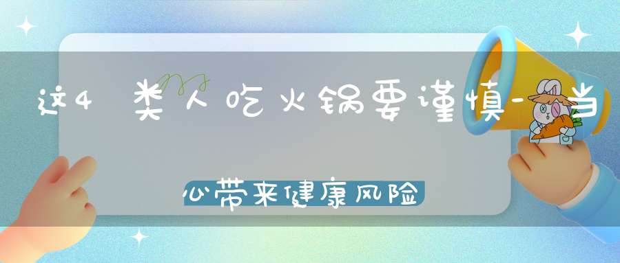 这4类人吃火锅要谨慎-当心带来健康风险