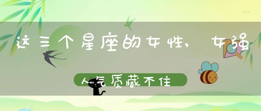 这三个星座的女性,女强人气质藏不住