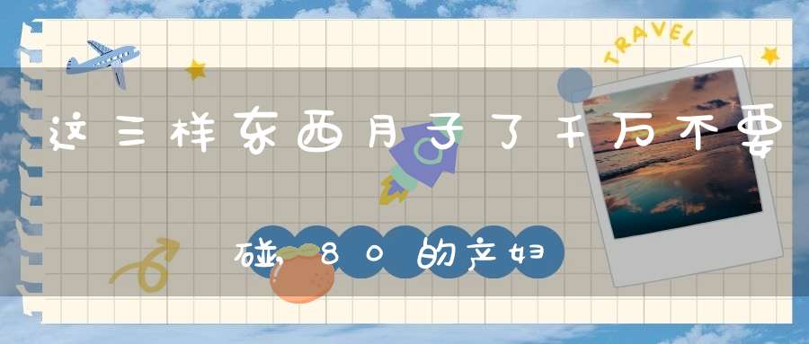 这三样东西，月子了千万不要碰, 80%的产妇月子餐都吃错了