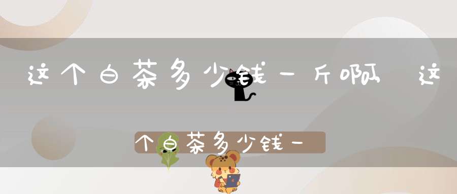 这个白茶多少钱一斤啊,这个白茶多少钱一斤英语