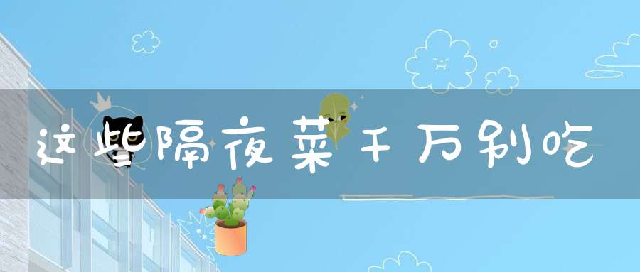 这些隔夜菜千万别吃