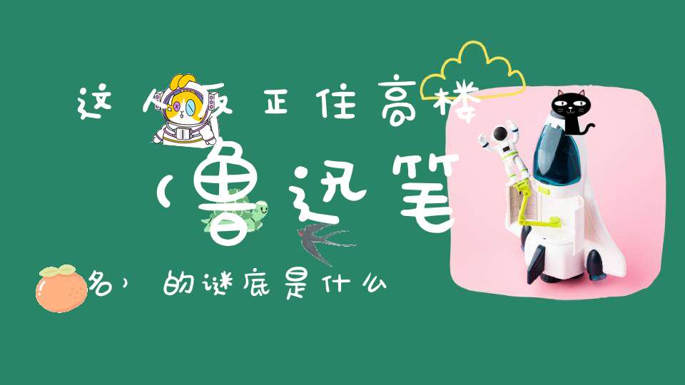 这人反正住高楼 （鲁迅笔名）的谜底是什么?