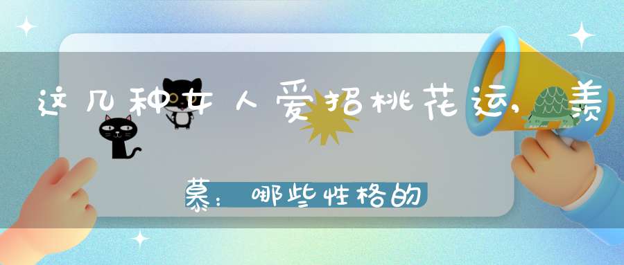 这几种女人爱招桃花运,羡慕：哪些性格的女生天生就容易招桃花