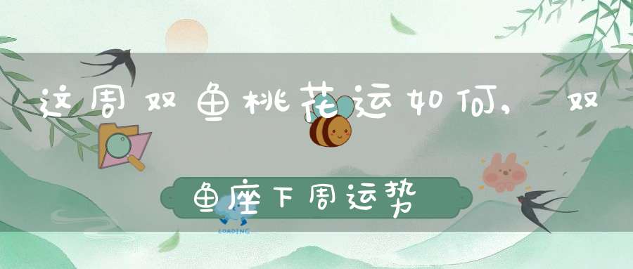 这周双鱼桃花运如何,双鱼座下周运势