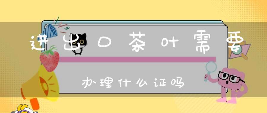 进出口茶叶需要办理什么证吗?