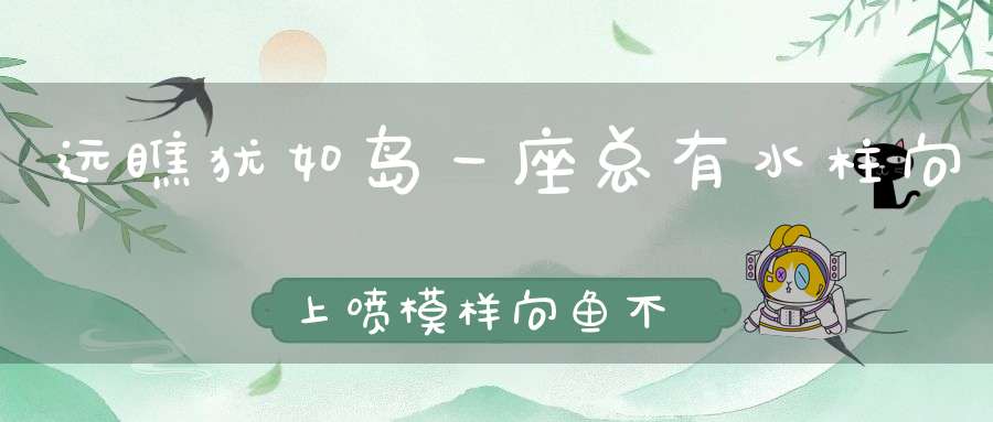 远瞧犹如岛一座，总有水柱向上喷，模样向鱼不是鱼，哺乳幼儿有一