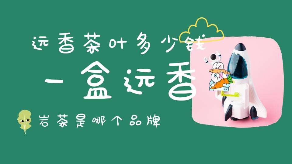 远香茶叶多少钱一盒远香岩茶是哪个品牌