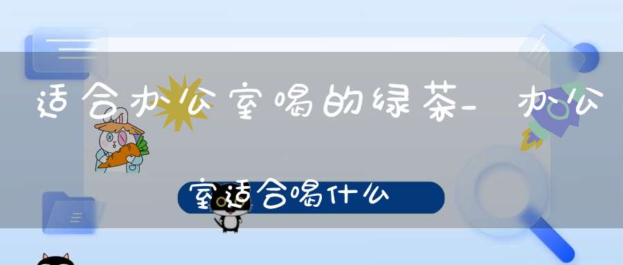 适合办公室喝的绿茶_办公室适合喝什么