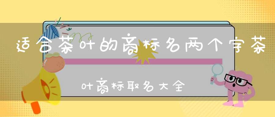 适合茶叶的商标名两个字茶叶商标取名大全集2019