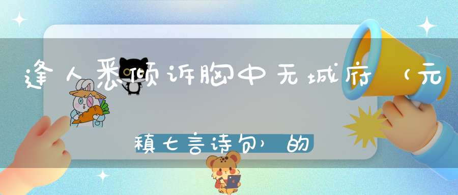 逢人悉倾诉，胸中无城府 （元稹七言诗句）的谜底是什么?