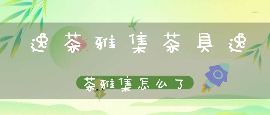 逸茶雅集茶具逸茶雅集怎么了