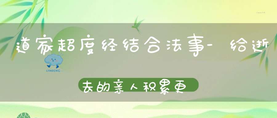 道家超度经结合法事-给逝去的亲人积累更多福报