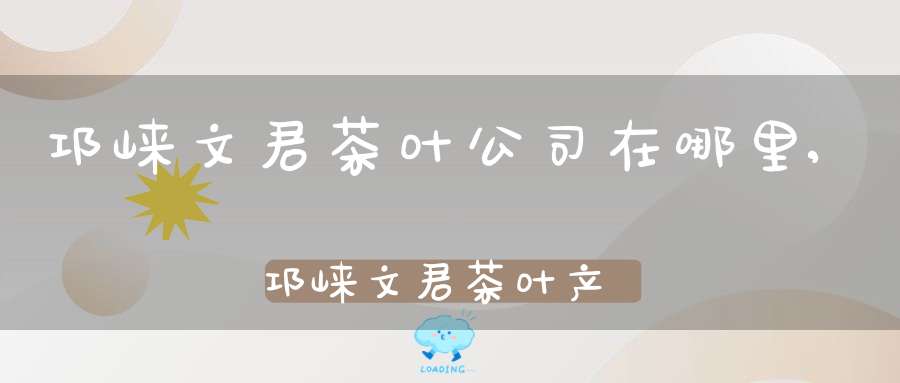 邛崃文君茶叶公司在哪里,邛崃文君茶叶产地