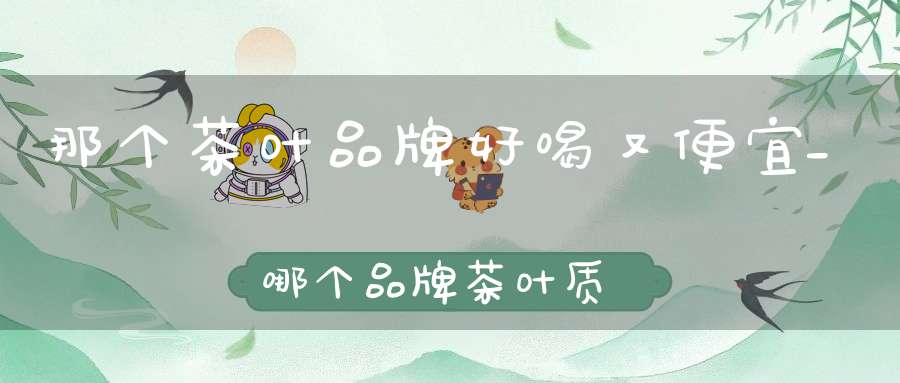 那个茶叶品牌好喝又便宜_哪个品牌茶叶质量好
