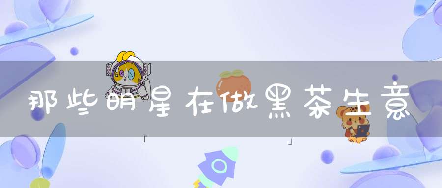 那些明星在做黑茶生意