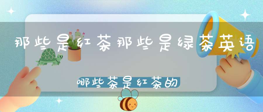 那些是红茶那些是绿茶英语哪些茶是红茶的品种